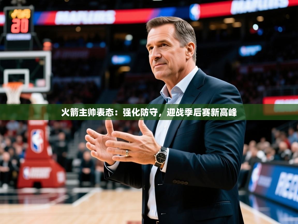 火箭主帅表态:强化防守,迎战季后赛新高峰 火箭主帅表态:强化防守,迎战季后赛新高峰