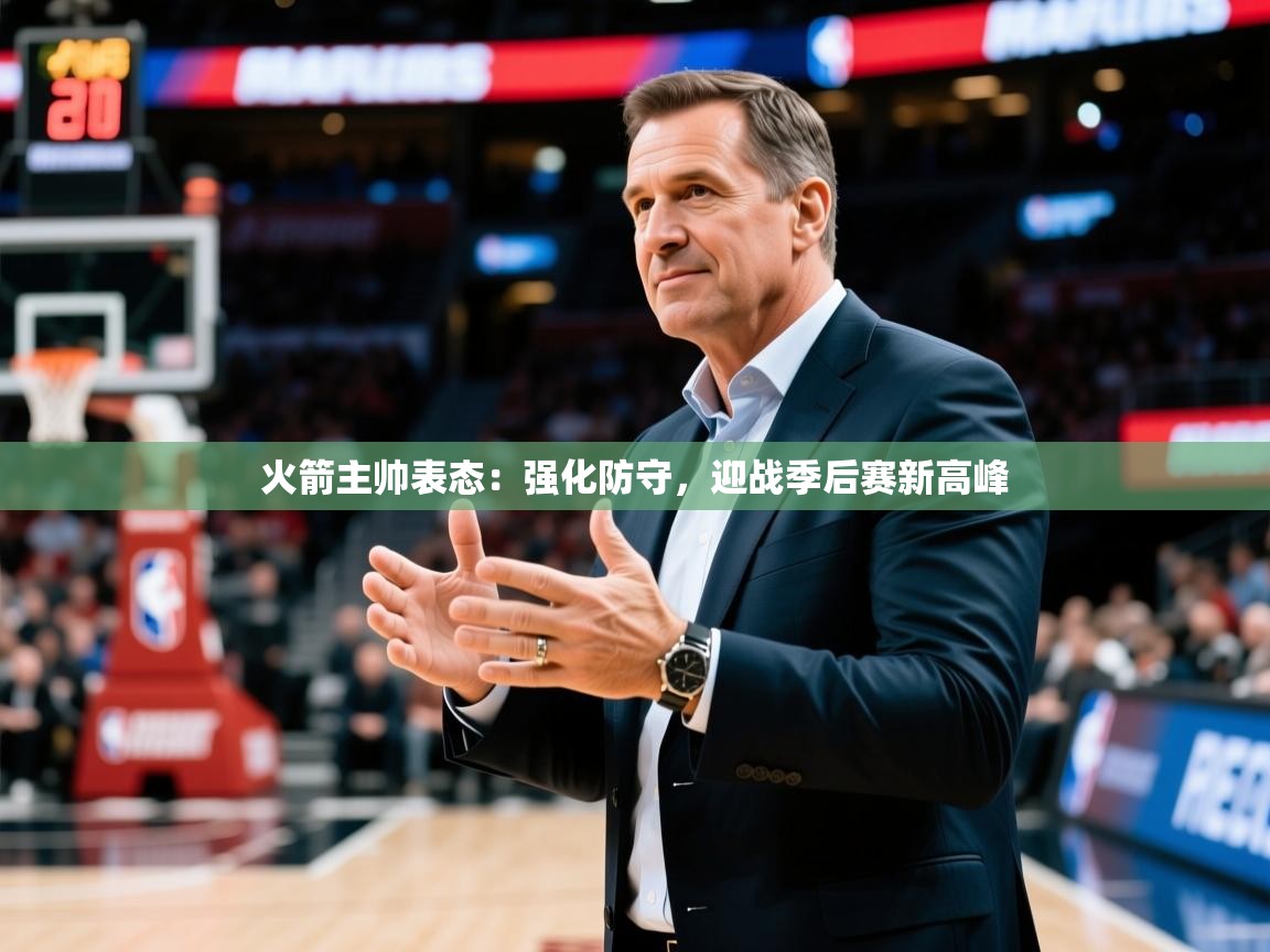 火箭主帅表态:强化防守,迎战季后赛新高峰 火箭主帅表态:强化防守,迎战季后赛新高峰