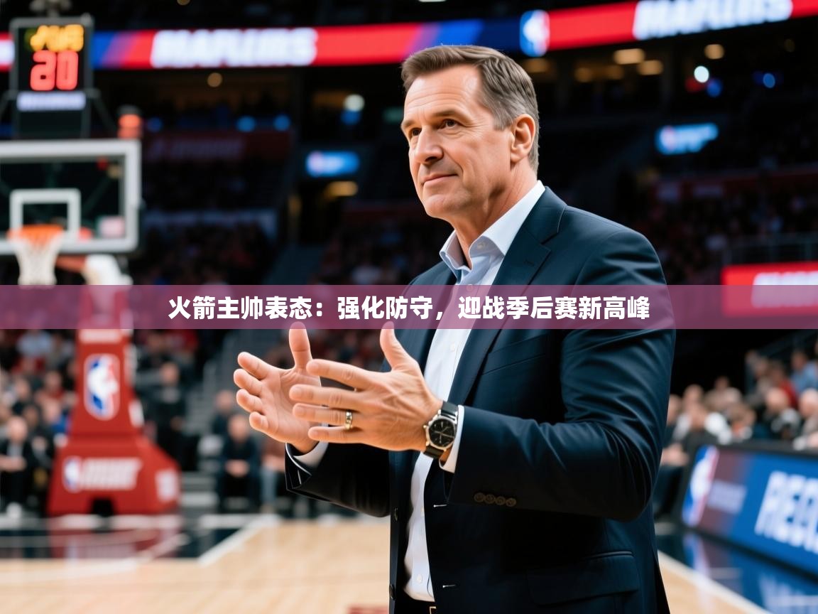 火箭主帅表态:强化防守,迎战季后赛新高峰 火箭主帅表态:强化防守,迎战季后赛新高峰