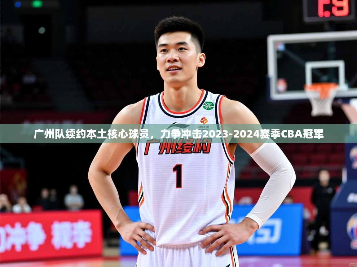 广州队续约本土核心球员,力争冲击2023-2024赛季CBA冠军 广州队续约本土核心球员,力争冲击2023-2024赛季CBA冠军