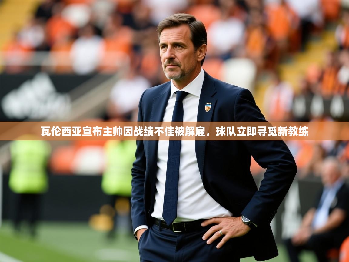 瓦伦西亚宣布主帅因战绩不佳被解雇,球队立即寻觅新教练 瓦伦西亚宣布主帅因战绩不佳被解雇,球队立即寻觅新教练