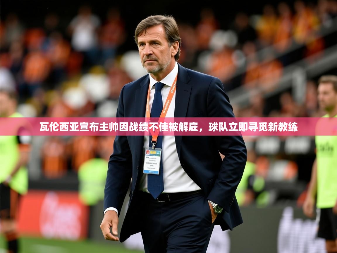 瓦伦西亚宣布主帅因战绩不佳被解雇,球队立即寻觅新教练 瓦伦西亚宣布主帅因战绩不佳被解雇,球队立即寻觅新教练