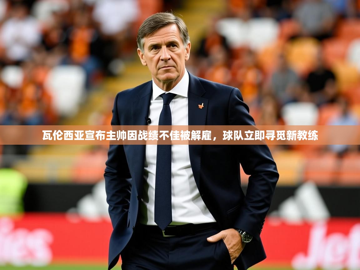 瓦伦西亚宣布主帅因战绩不佳被解雇,球队立即寻觅新教练 瓦伦西亚宣布主帅因战绩不佳被解雇,球队立即寻觅新教练