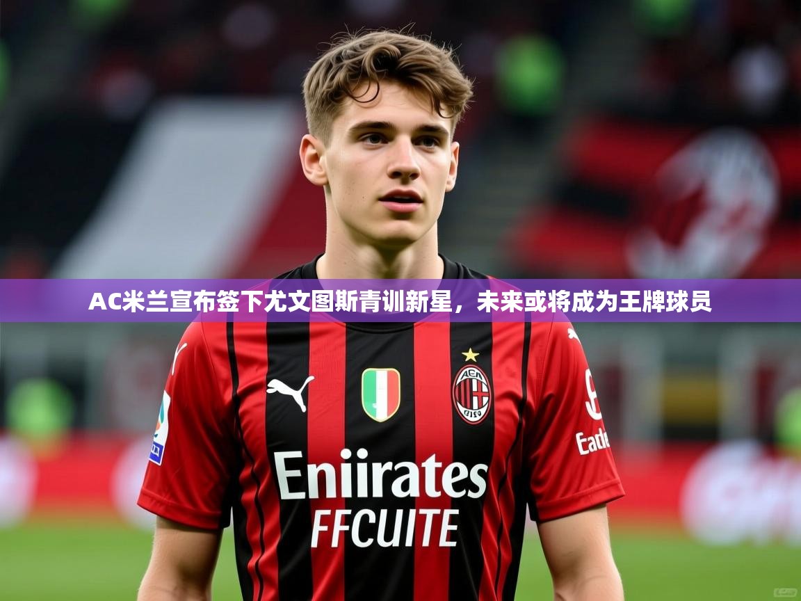 AC米兰宣布签下尤文图斯青训新星,未来或将成为王牌球员 AC米兰宣布签下尤文图斯青训新星,未来或将成为王牌球员