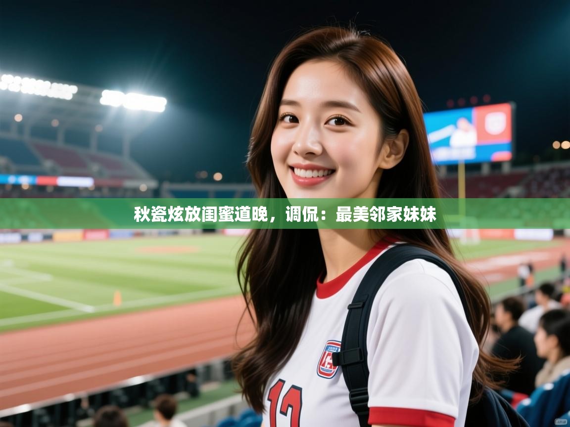 秋瓷炫放闺蜜道晚,调侃:最美邻家妹妹 秋瓷炫放闺蜜道晚,调侃:最美邻家妹妹