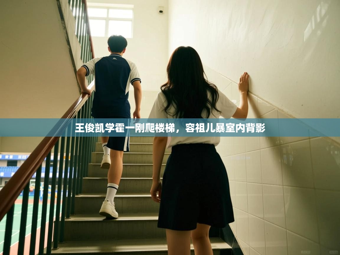 王俊凯学霍一刚爬楼梯,容祖儿暴室内背影 王俊凯学霍一刚爬楼梯,容祖儿暴室内背影