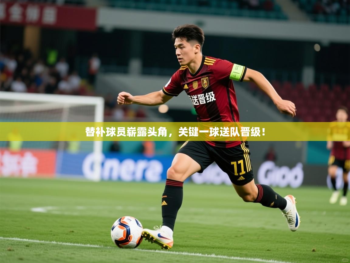 替补球员崭露头角,关键一球送队晋级! 替补球员崭露头角,关键一球送队晋级!