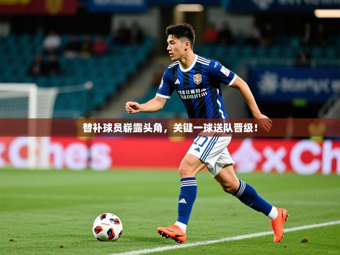 替补球员崭露头角,关键一球送队晋级! 替补球员崭露头角,关键一球送队晋级!