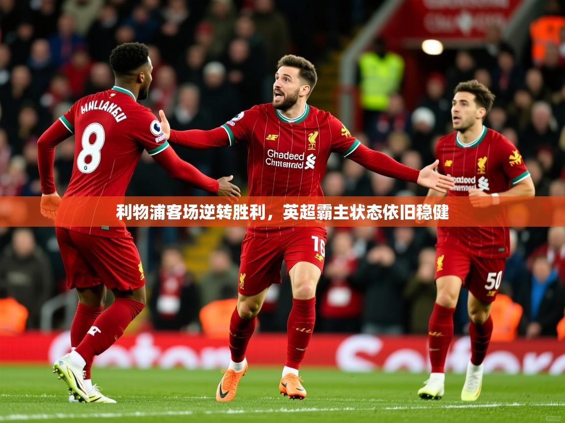 利物浦客场逆转胜利,英超霸主状态依旧稳健 利物浦客场逆转胜利,英超霸主状态依旧稳健