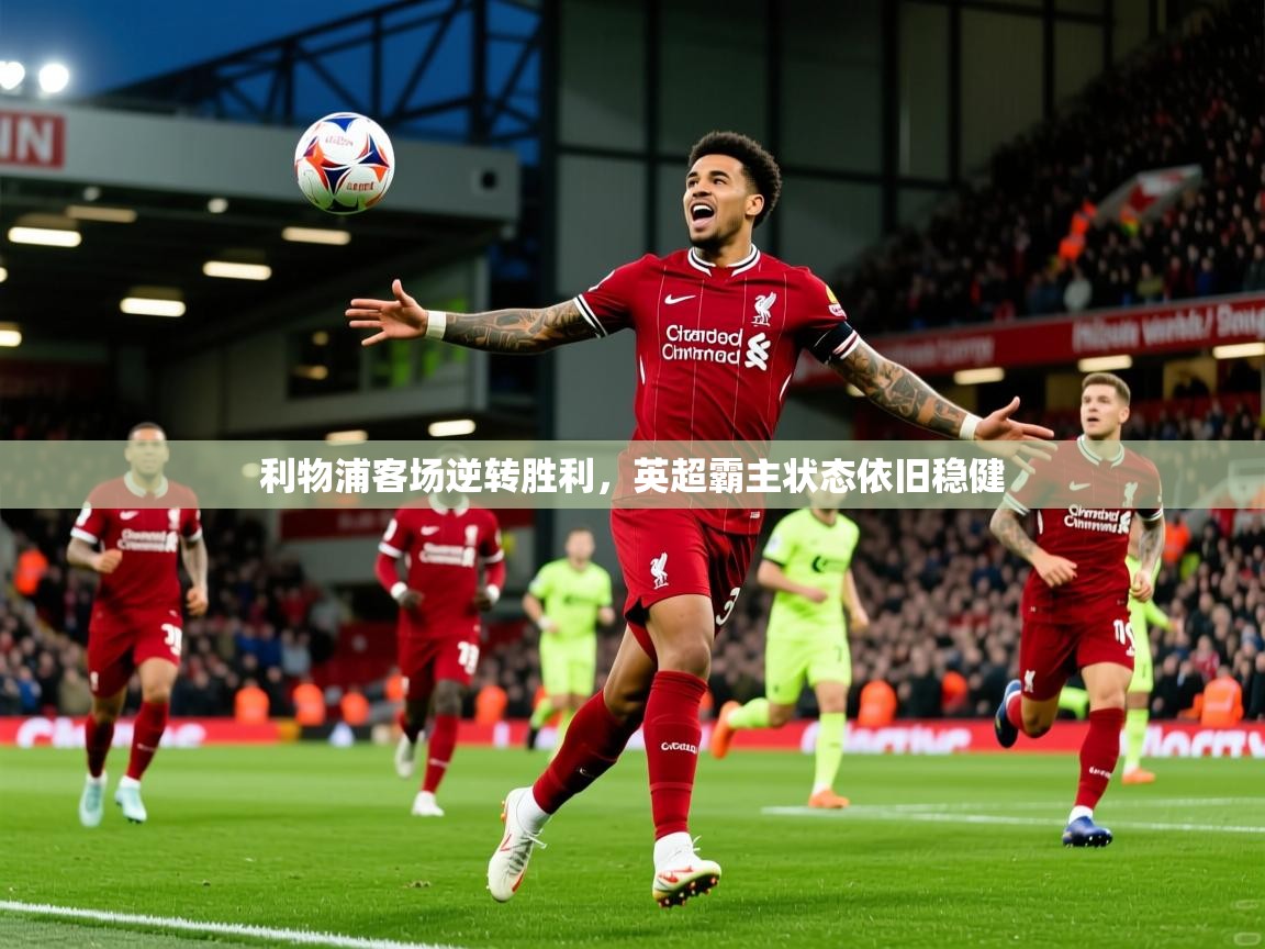 利物浦客场逆转胜利,英超霸主状态依旧稳健 利物浦客场逆转胜利,英超霸主状态依旧稳健