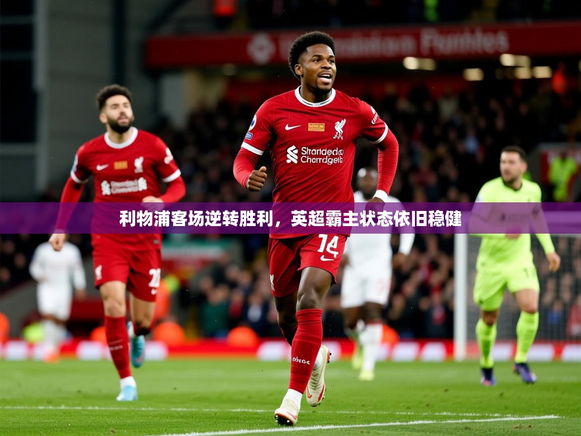 利物浦客场逆转胜利,英超霸主状态依旧稳健 利物浦客场逆转胜利,英超霸主状态依旧稳健