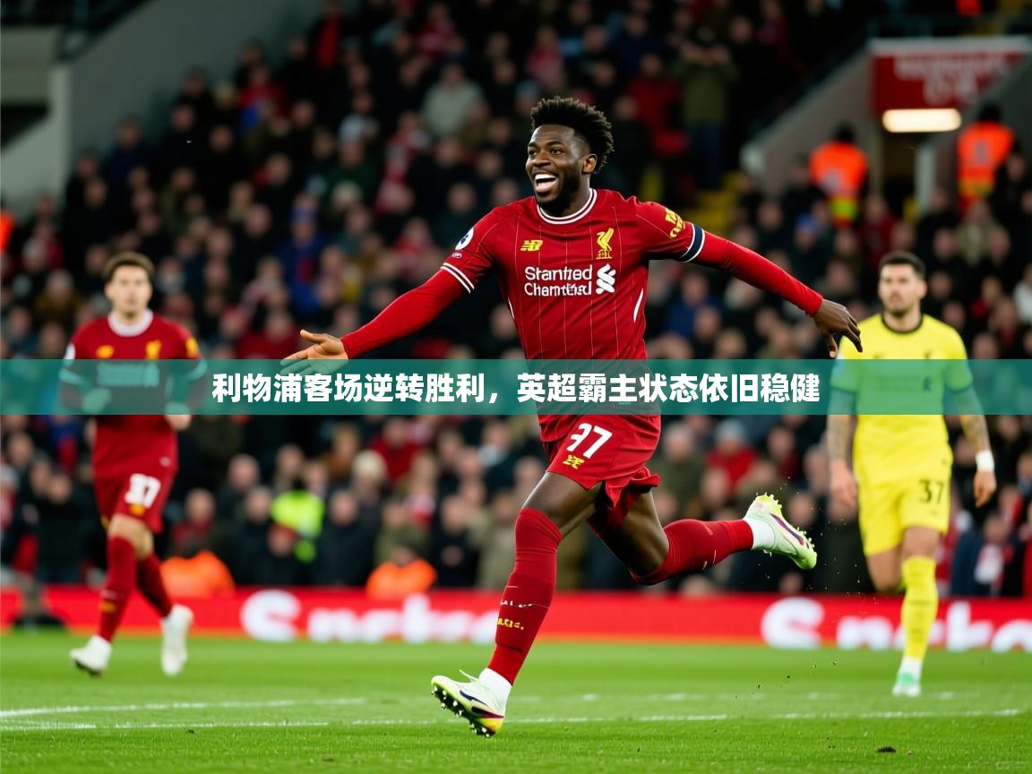 利物浦客场逆转胜利,英超霸主状态依旧稳健 利物浦客场逆转胜利,英超霸主状态依旧稳健