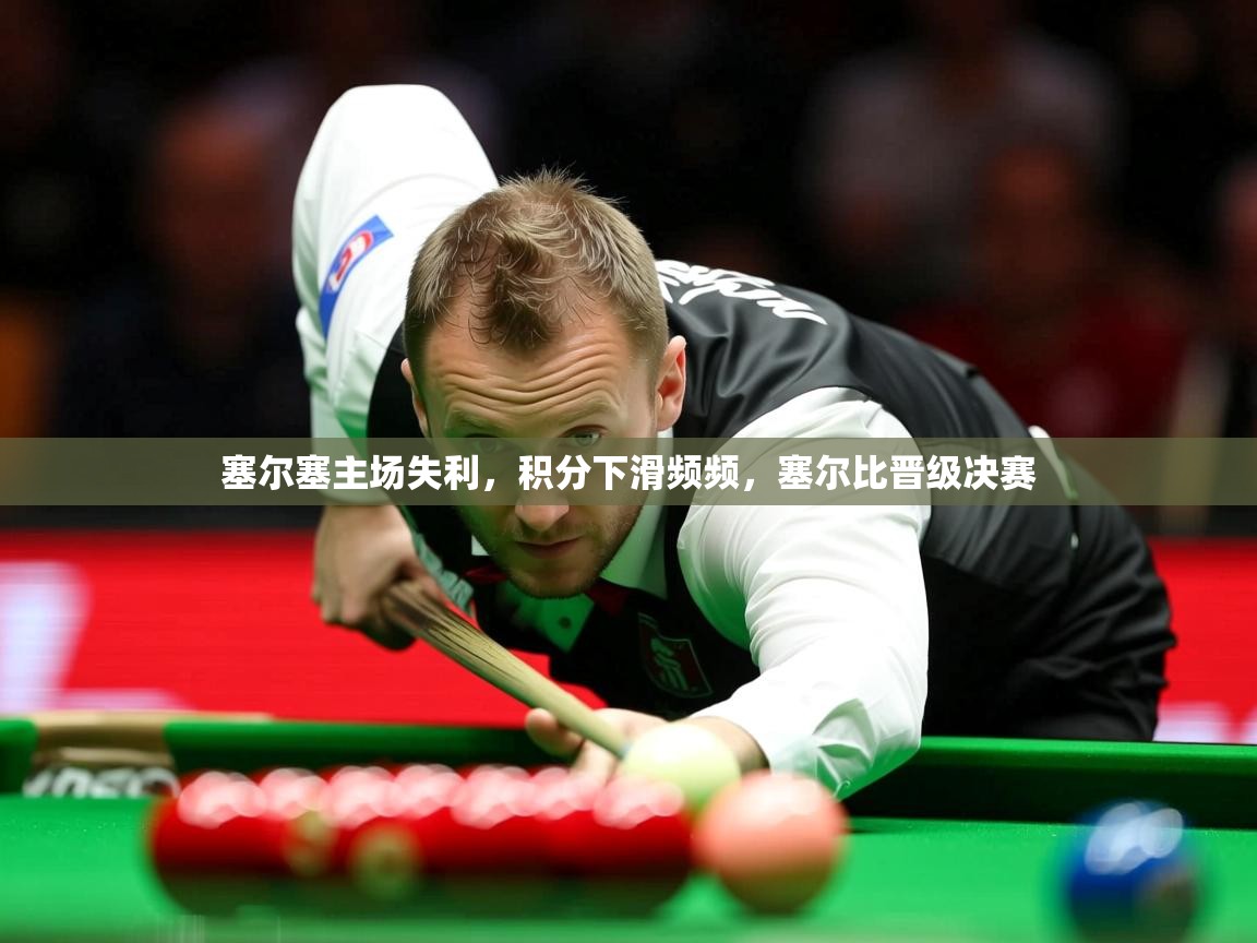 塞尔塞主场失利，积分下滑频频，塞尔比晋级决赛