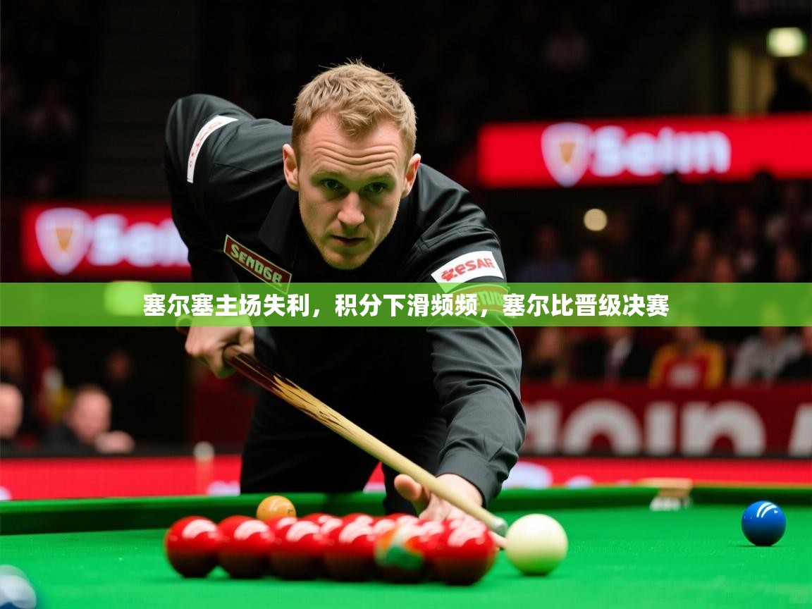 塞尔塞主场失利，积分下滑频频，塞尔比晋级决赛