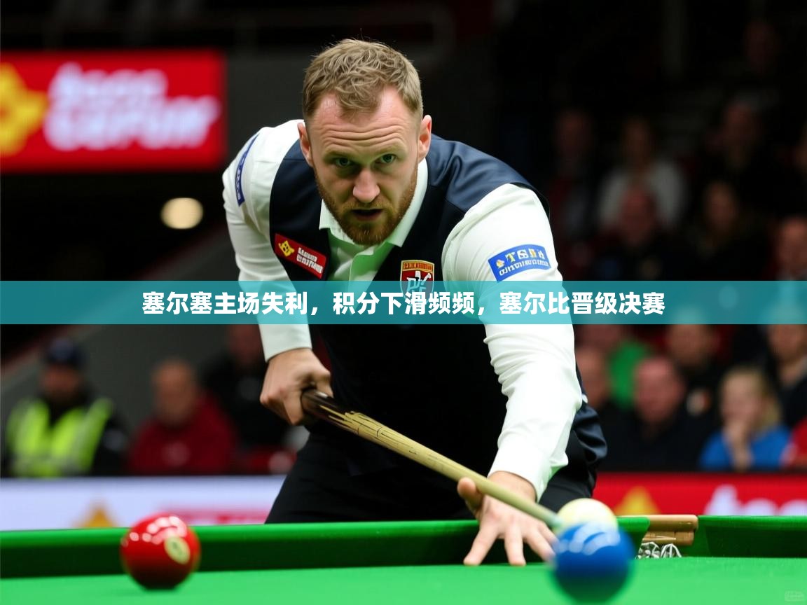 塞尔塞主场失利，积分下滑频频，塞尔比晋级决赛