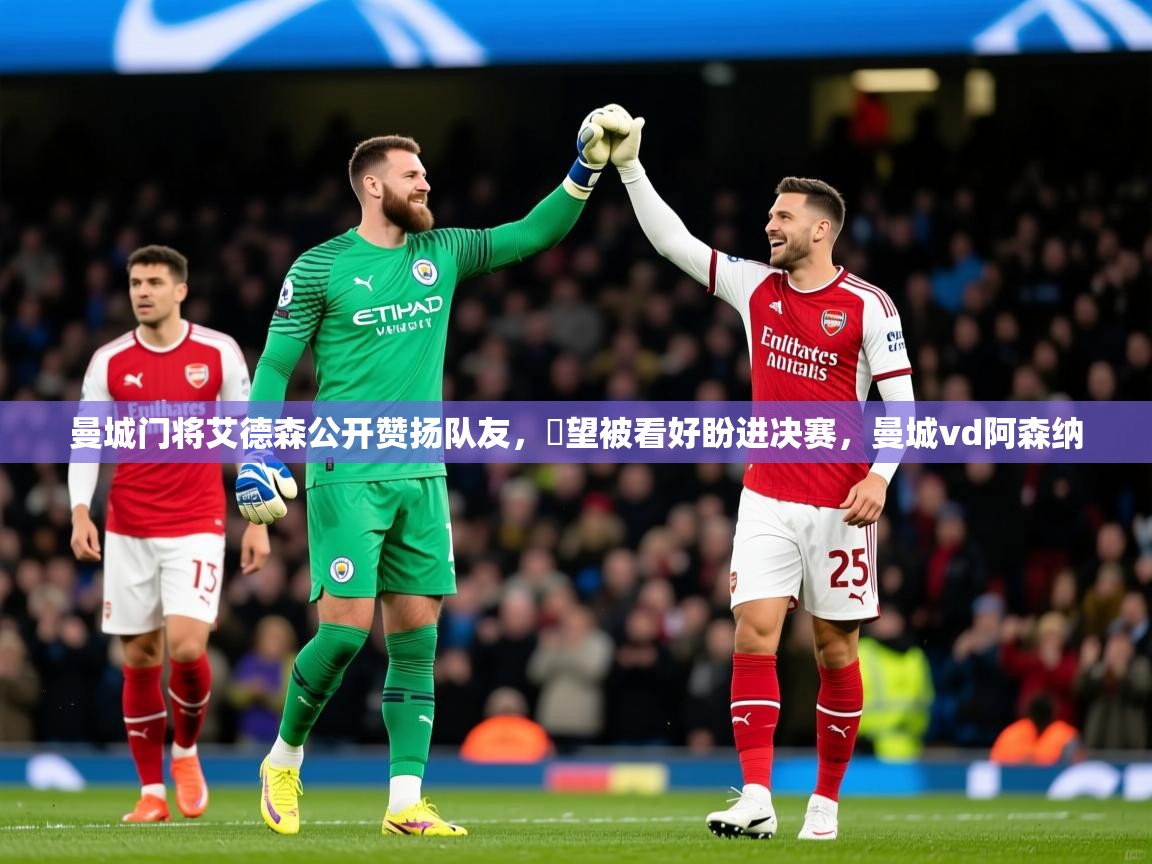 曼城门将艾德森公开赞扬队友,瞭望被看好盼进决赛,曼城vd阿森纳 曼城门将艾德森公开赞扬队友,瞭望被看好盼进决赛,曼城vd阿森纳