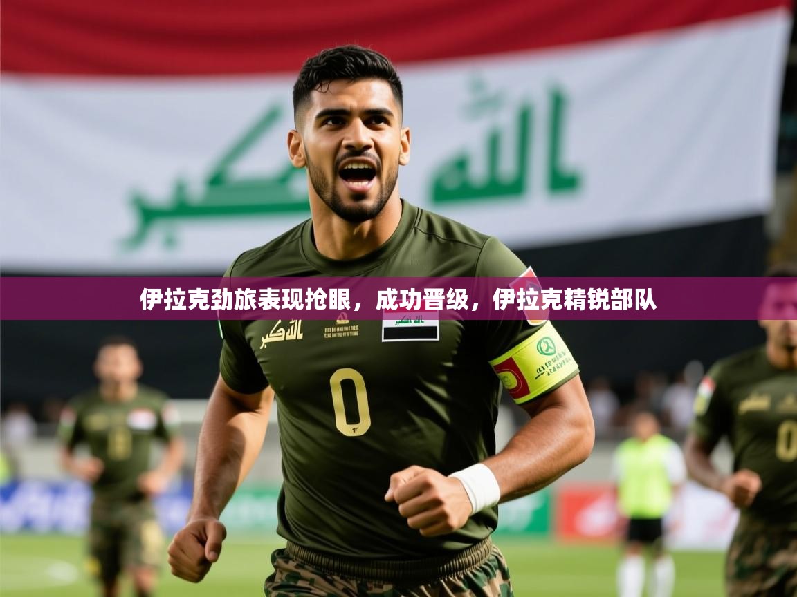 伊拉克劲旅表现抢眼,成功晋级,伊拉克精锐部队 伊拉克劲旅表现抢眼,成功晋级,伊拉克精锐部队