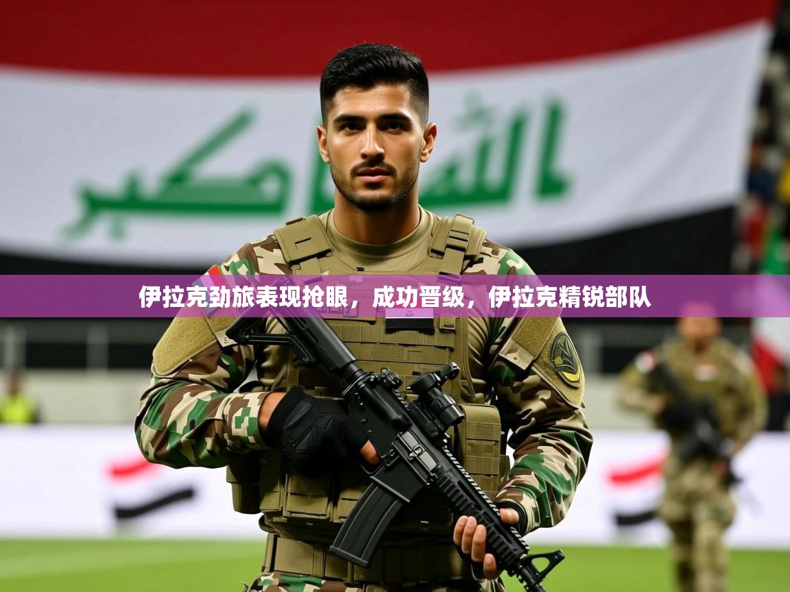 伊拉克劲旅表现抢眼,成功晋级,伊拉克精锐部队 伊拉克劲旅表现抢眼,成功晋级,伊拉克精锐部队