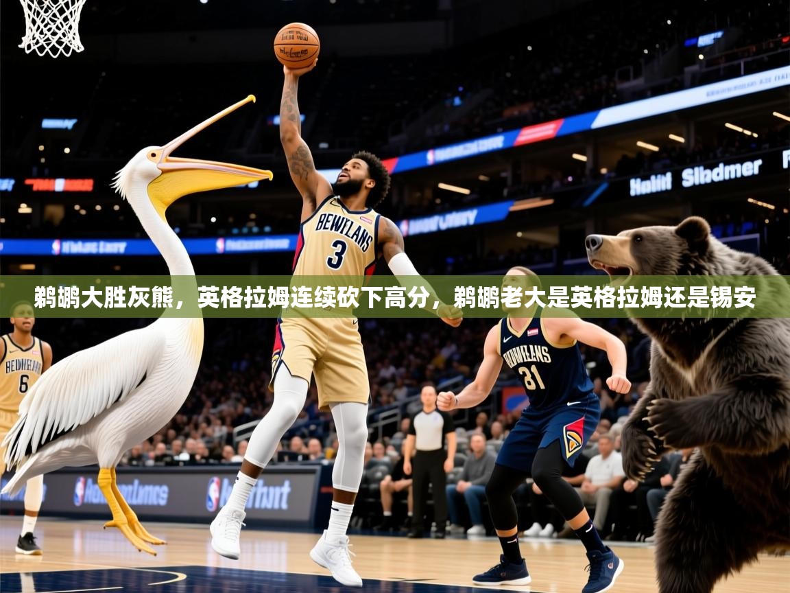 鹈鹕大胜灰熊,英格拉姆连续砍下高分,鹈鹕老大是英格拉姆还是锡安 鹈鹕大胜灰熊,英格拉姆连续砍下高分,鹈鹕老大是英格拉姆还是锡安