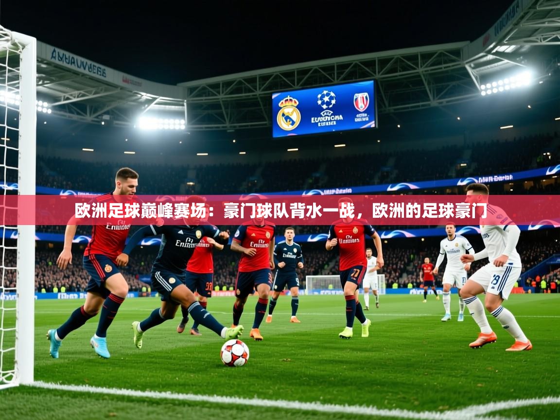 欧洲足球巅峰赛场:豪门球队背水一战,欧洲的足球豪门 欧洲足球巅峰赛场:豪门球队背水一战,欧洲的足球豪门