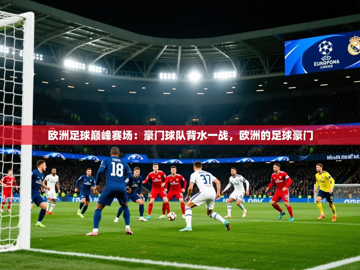 欧洲足球巅峰赛场:豪门球队背水一战,欧洲的足球豪门 欧洲足球巅峰赛场:豪门球队背水一战,欧洲的足球豪门