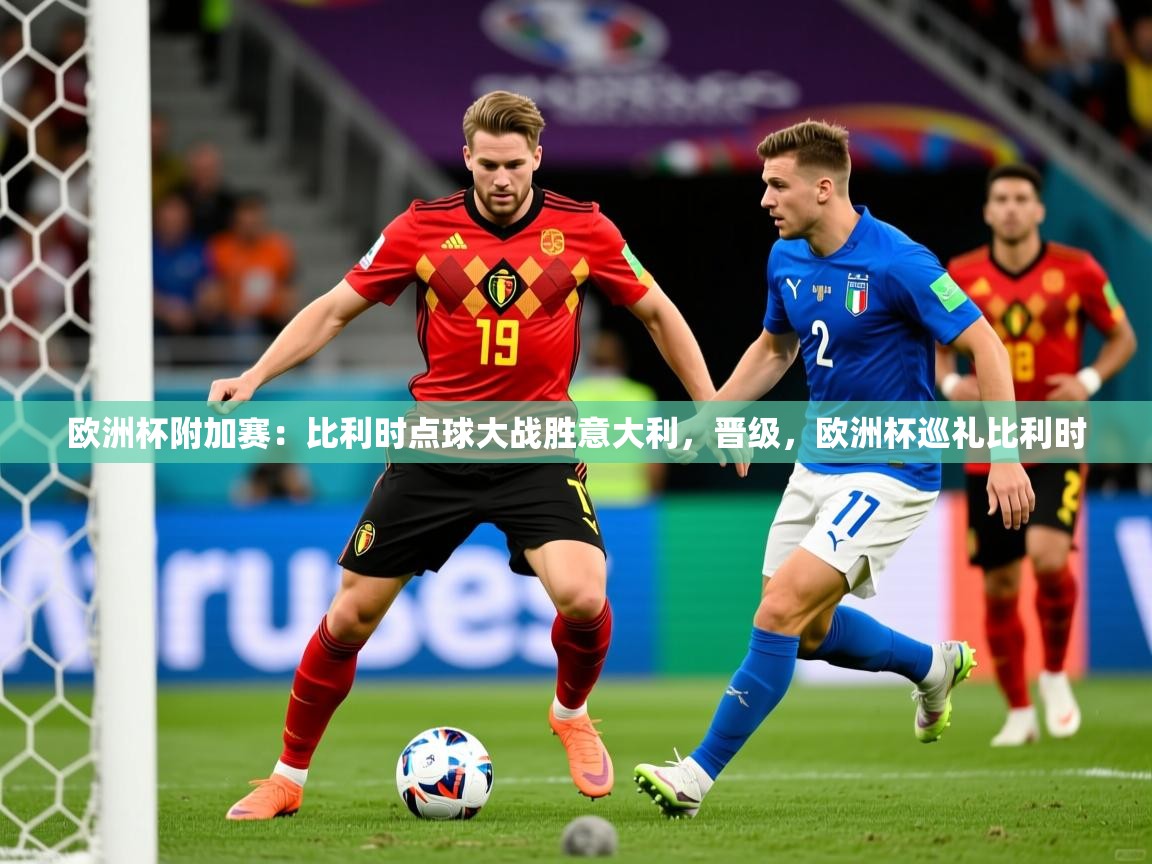 欧洲杯附加赛：比利时点球大战胜意大利，晋级，欧洲杯巡礼比利时