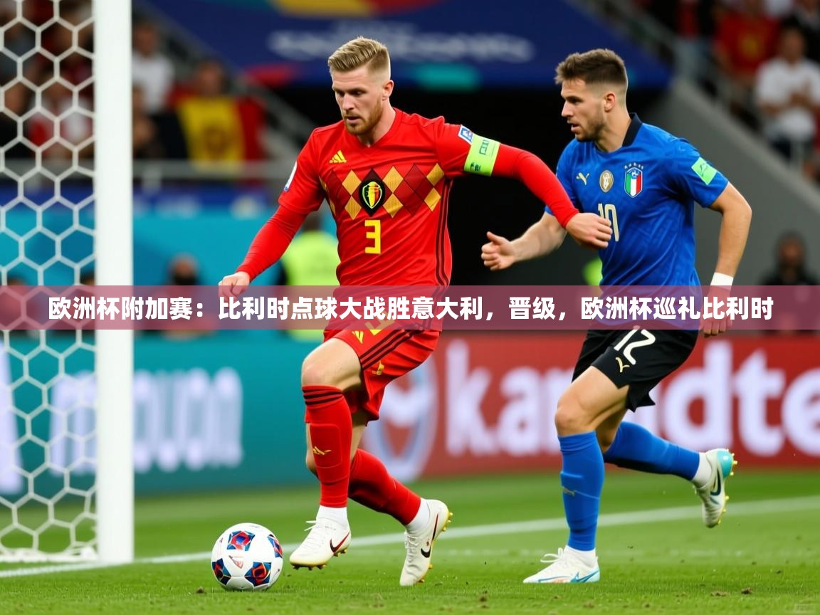欧洲杯附加赛：比利时点球大战胜意大利，晋级，欧洲杯巡礼比利时