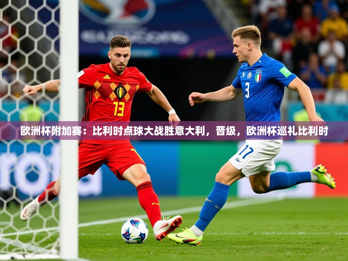 欧洲杯附加赛：比利时点球大战胜意大利，晋级，欧洲杯巡礼比利时