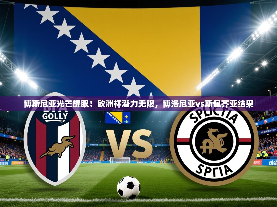 博斯尼亚光芒耀眼！欧洲杯潜力无限，博洛尼亚vs斯佩齐亚结果