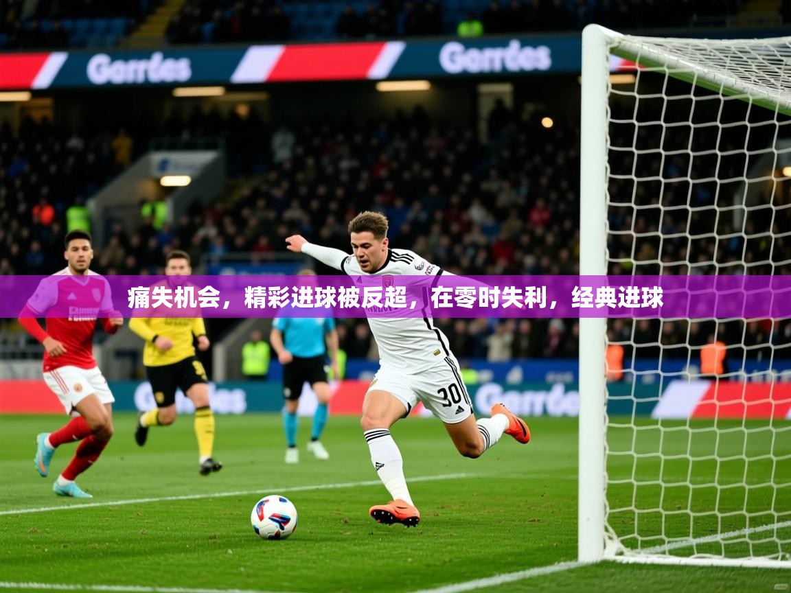 痛失机会，精彩进球被反超，在零时失利，经典进球