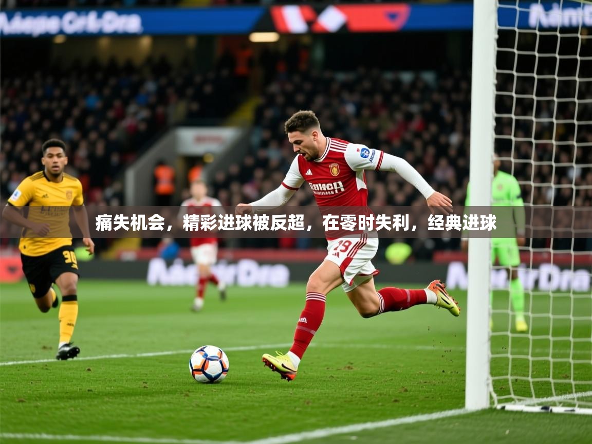 痛失机会，精彩进球被反超，在零时失利，经典进球