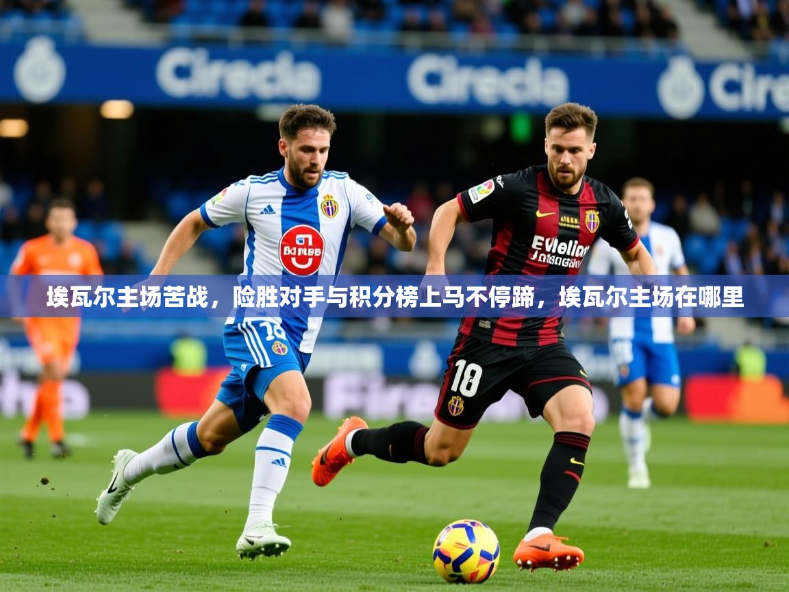 埃瓦尔主场苦战,险胜对手与积分榜上马不停蹄,埃瓦尔主场在哪里 埃瓦尔主场苦战,险胜对手与积分榜上马不停蹄,埃瓦尔主场在哪里