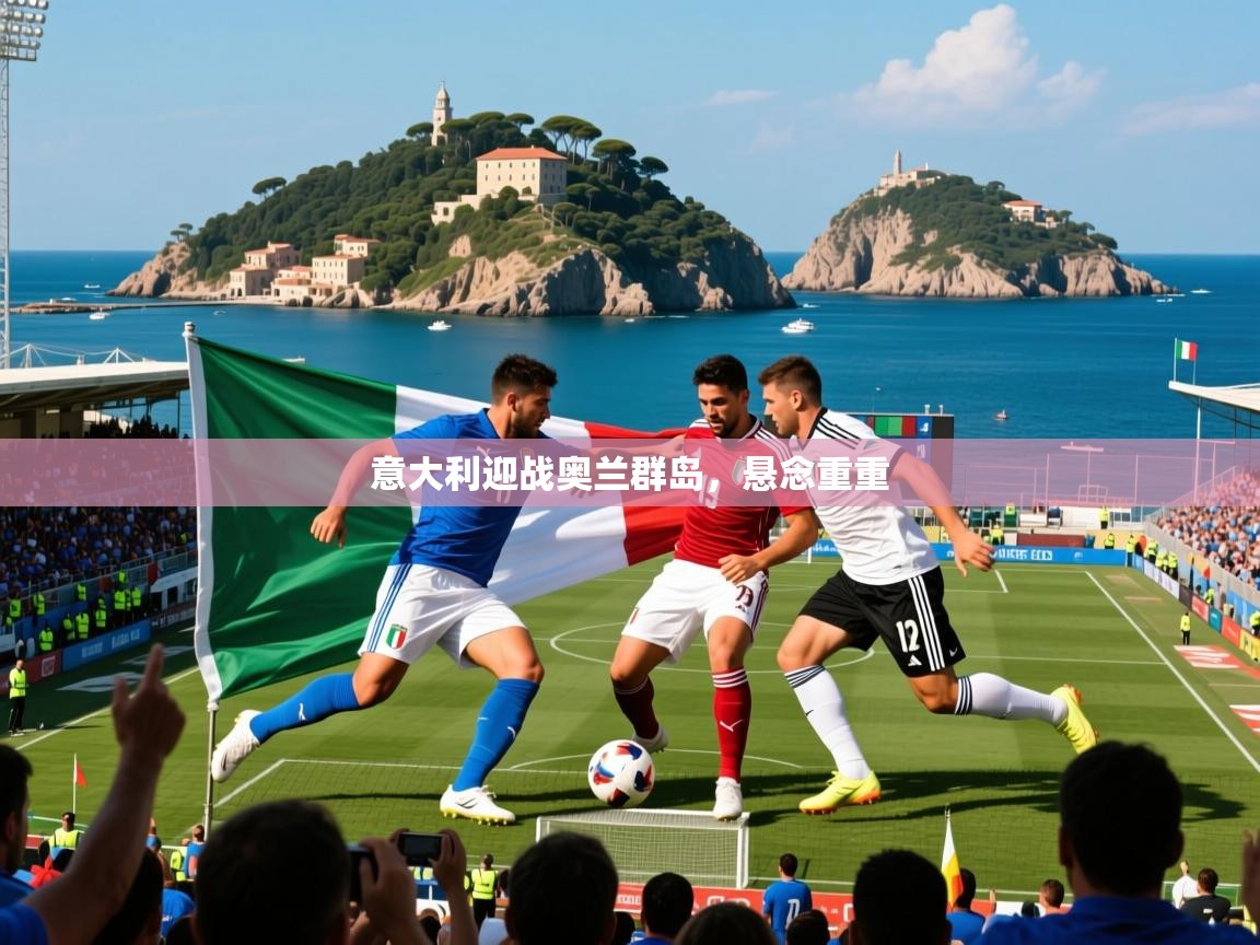 意大利迎战奥兰群岛,悬念重重 意大利迎战奥兰群岛,悬念重重