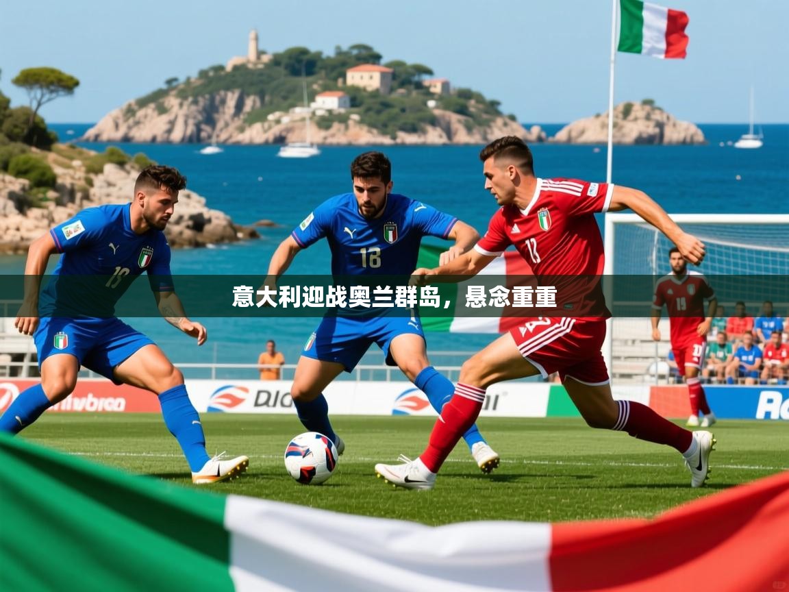 意大利迎战奥兰群岛,悬念重重 意大利迎战奥兰群岛,悬念重重
