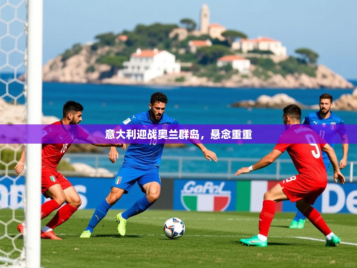 意大利迎战奥兰群岛,悬念重重 意大利迎战奥兰群岛,悬念重重