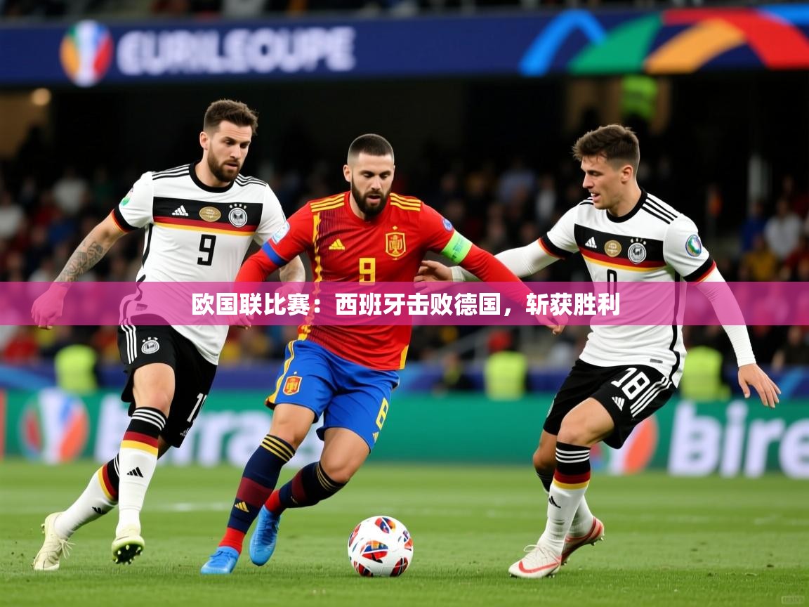 欧国联比赛：西班牙击败德国，斩获胜利