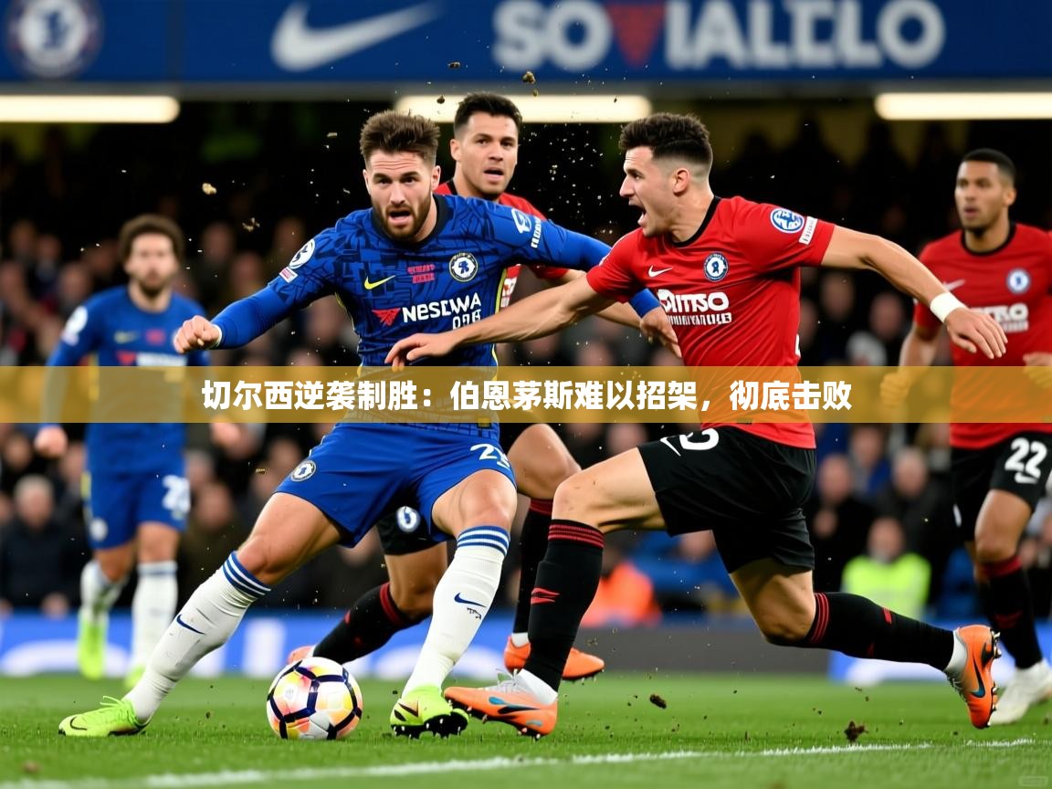 切尔西逆袭制胜：伯恩茅斯难以招架，彻底击败