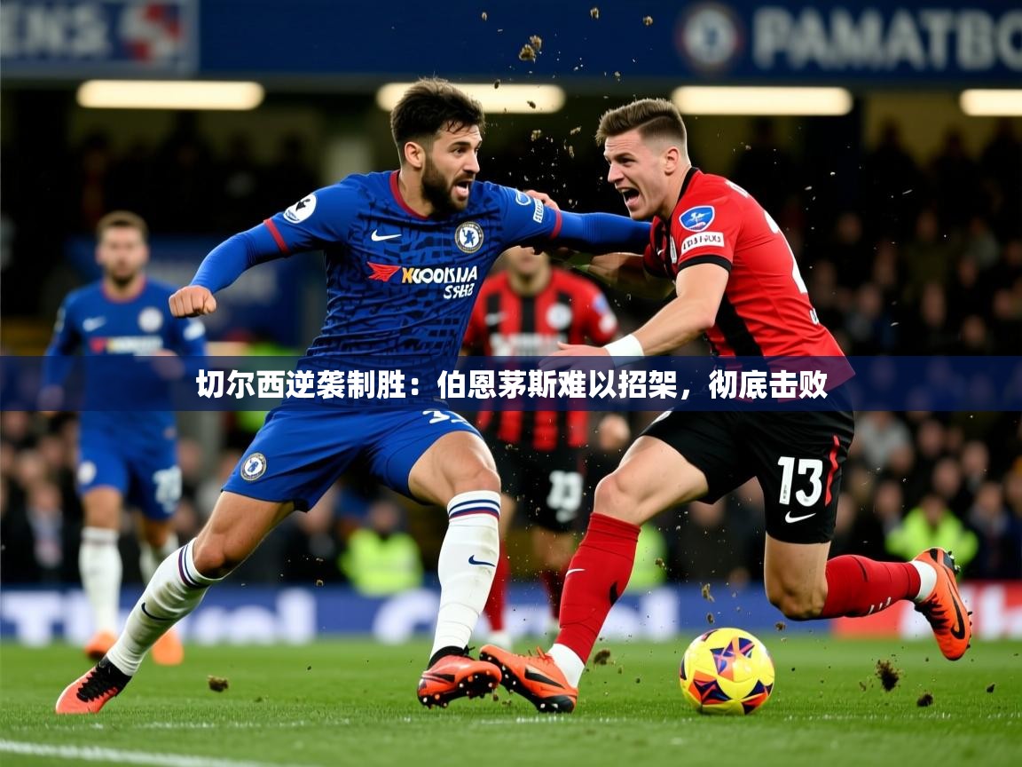 切尔西逆袭制胜：伯恩茅斯难以招架，彻底击败