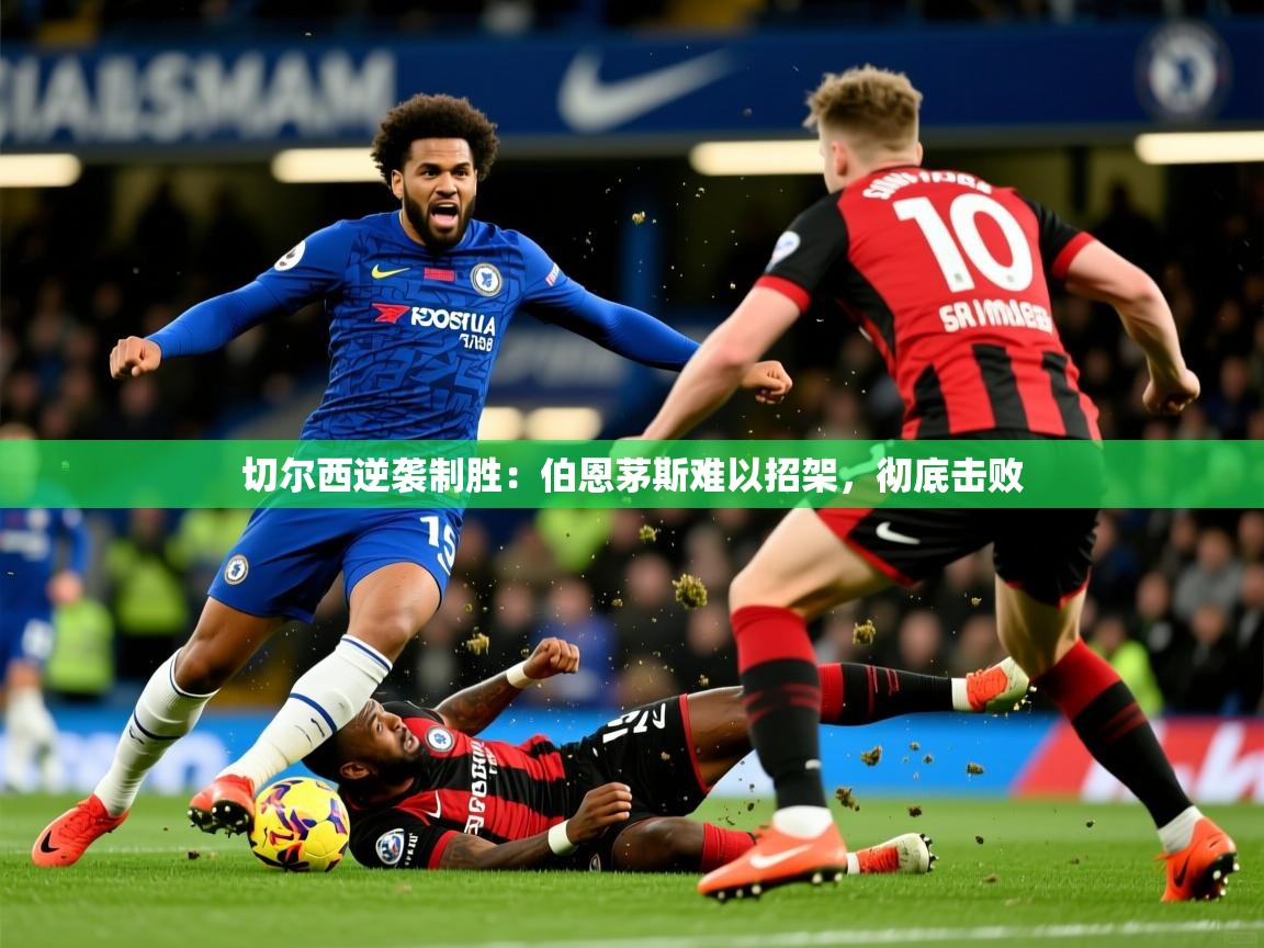 切尔西逆袭制胜：伯恩茅斯难以招架，彻底击败