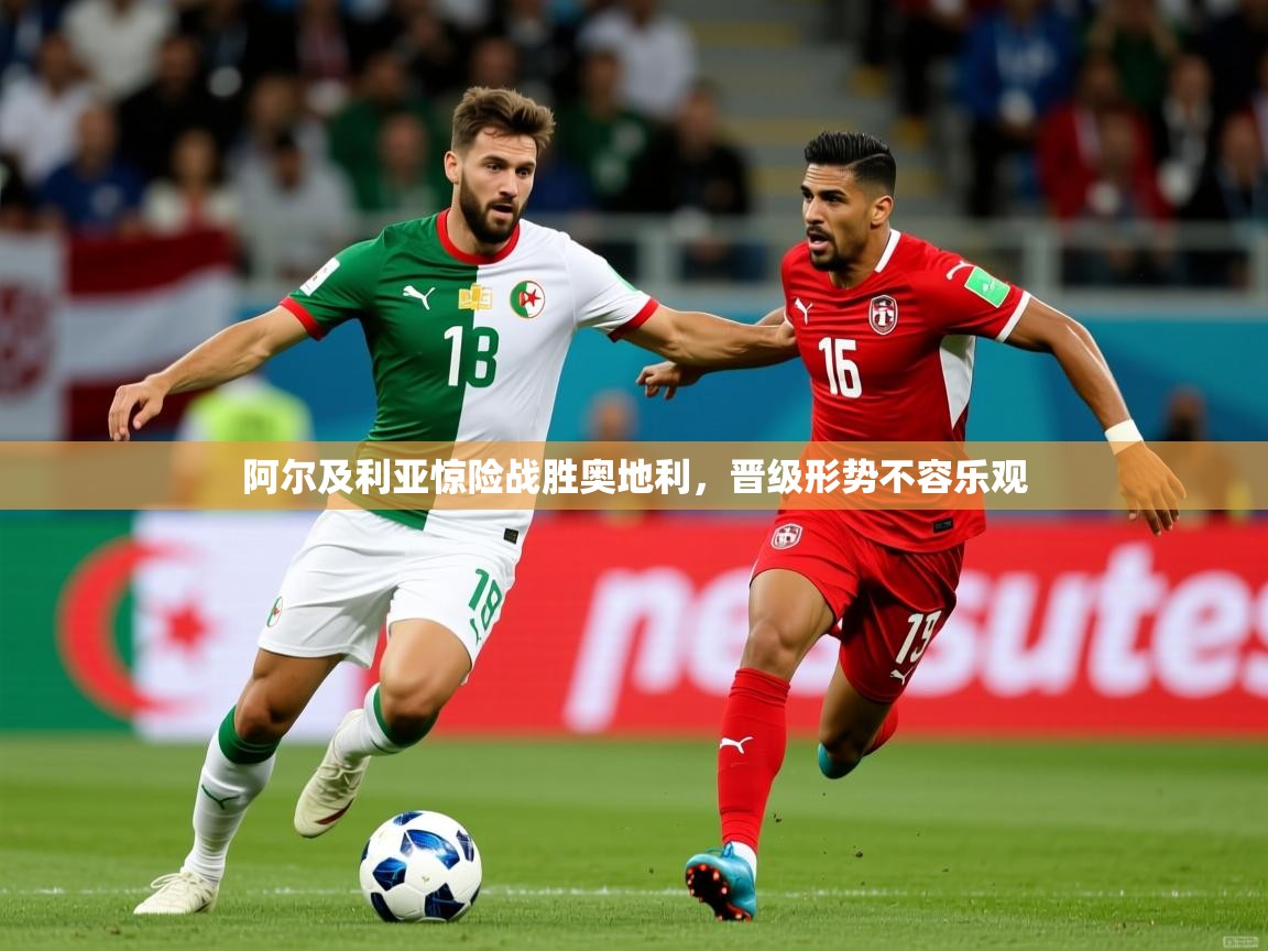 阿尔及利亚惊险战胜奥地利,晋级形势不容乐观 阿尔及利亚惊险战胜奥地利,晋级形势不容乐观