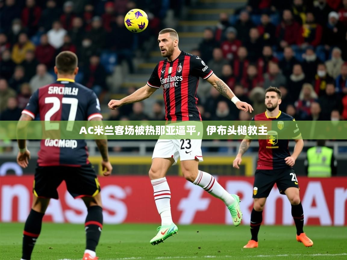 AC米兰客场被热那亚逼平，伊布头槌救主