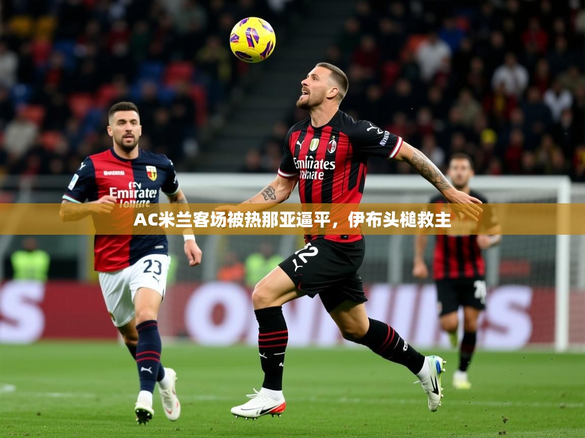 AC米兰客场被热那亚逼平，伊布头槌救主