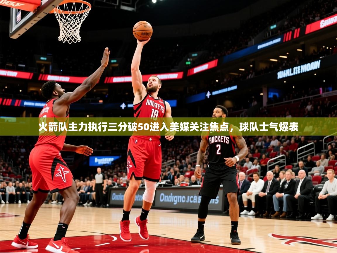 火箭队主力执行三分破50进入美媒关注焦点，球队士气爆表