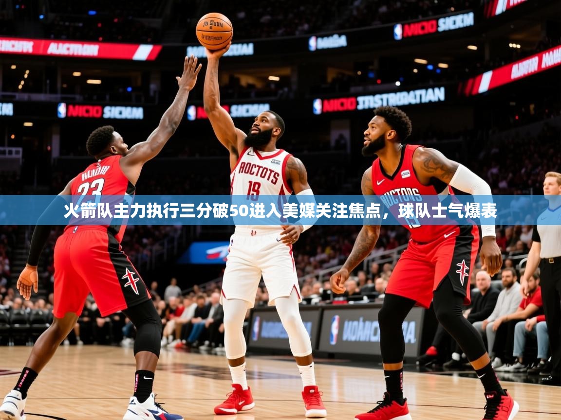 火箭队主力执行三分破50进入美媒关注焦点，球队士气爆表