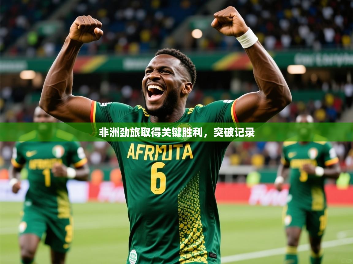 非洲劲旅取得关键胜利,突破记录 非洲劲旅取得关键胜利,突破记录