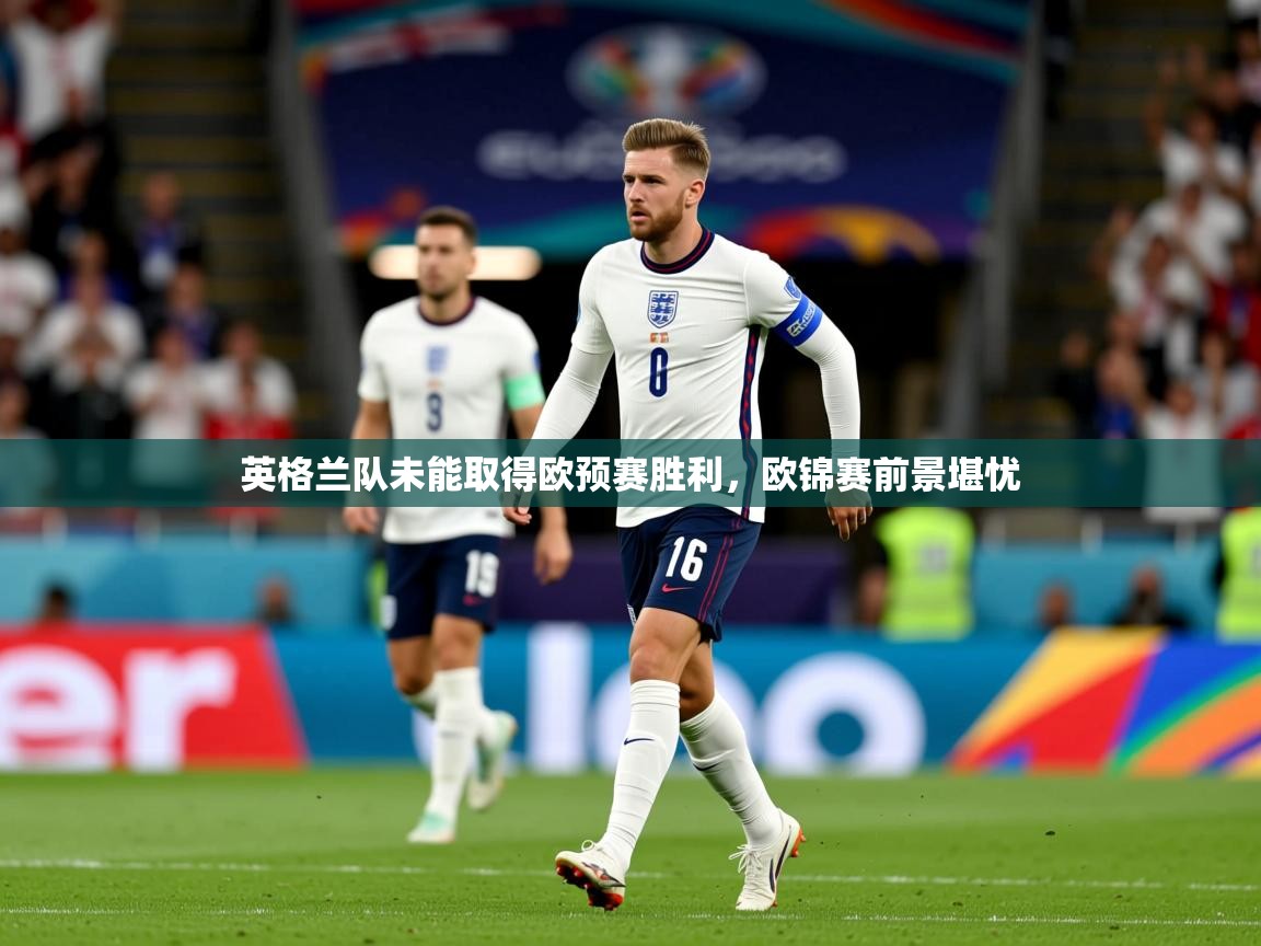 英格兰队未能取得欧预赛胜利,欧锦赛前景堪忧 英格兰队未能取得欧预赛胜利,欧锦赛前景堪忧