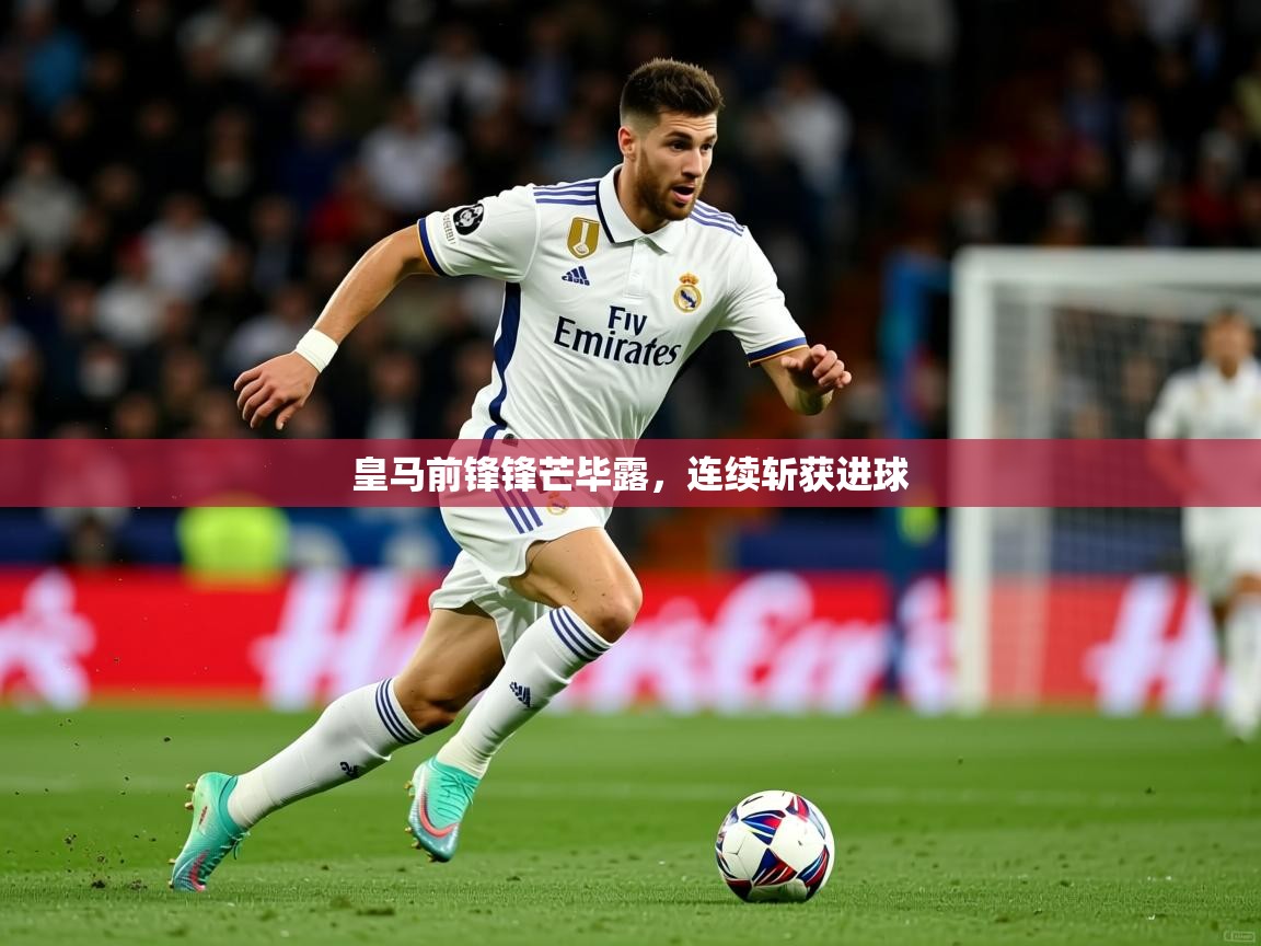 皇马前锋锋芒毕露,连续斩获进球 皇马前锋锋芒毕露,连续斩获进球