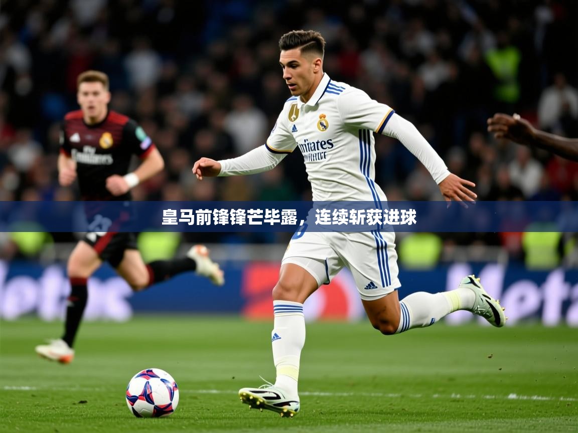 皇马前锋锋芒毕露,连续斩获进球 皇马前锋锋芒毕露,连续斩获进球