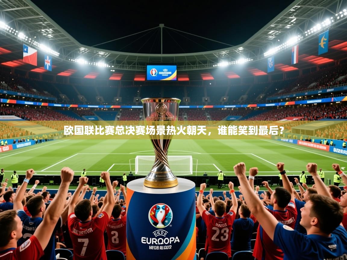 欧国联比赛总决赛场景热火朝天,谁能笑到最后? 欧国联比赛总决赛场景热火朝天,谁能笑到最后?