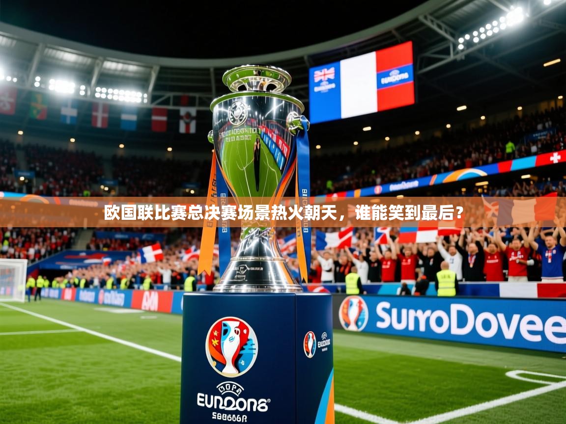 欧国联比赛总决赛场景热火朝天,谁能笑到最后? 欧国联比赛总决赛场景热火朝天,谁能笑到最后?